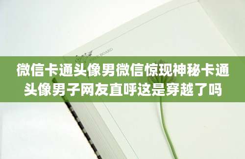 微信卡通头像男微信惊现神秘卡通头像男子网友直呼这是穿越了吗