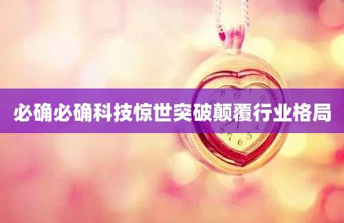 必确必确科技惊世突破颠覆行业格局
