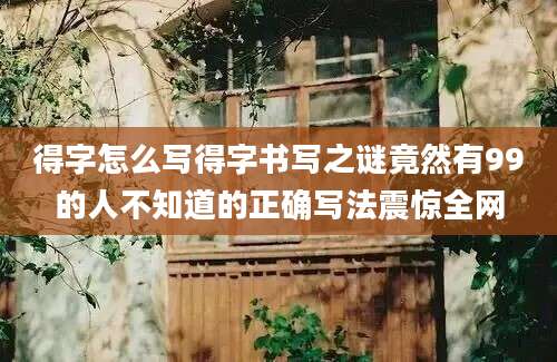 得字怎么写得字书写之谜竟然有99的人不知道的正确写法震惊全网