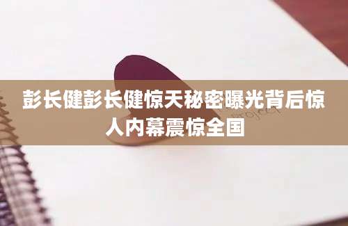 彭长健彭长健惊天秘密曝光背后惊人内幕震惊全国