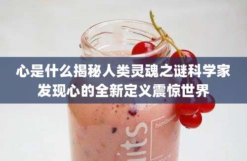 心是什么揭秘人类灵魂之谜科学家发现心的全新定义震惊世界