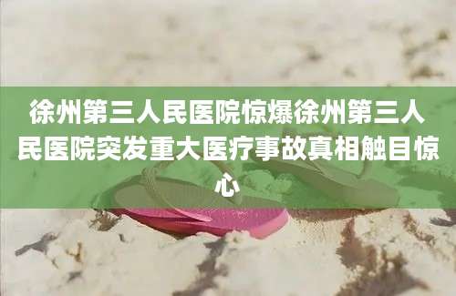 徐州第三人民医院惊爆徐州第三人民医院突发重大医疗事故真相触目惊心