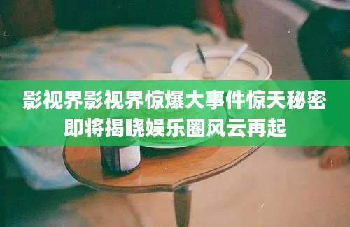 影视界影视界惊爆大事件惊天秘密即将揭晓娱乐圈风云再起