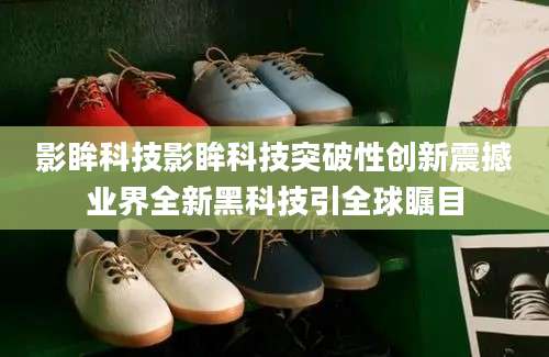影眸科技影眸科技突破性创新震撼业界全新黑科技引全球瞩目