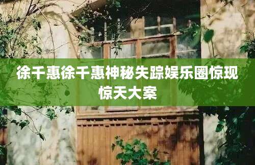 徐千惠徐千惠神秘失踪娱乐圈惊现惊天大案