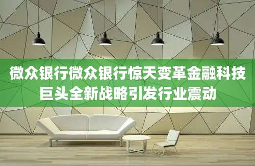 微众银行微众银行惊天变革金融科技巨头全新战略引发行业震动