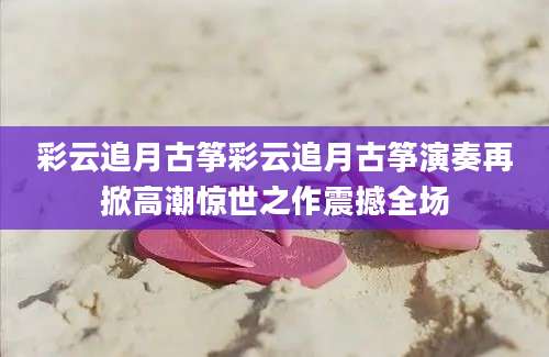 彩云追月古筝彩云追月古筝演奏再掀高潮惊世之作震撼全场