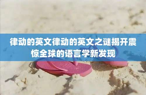律动的英文律动的英文之谜揭开震惊全球的语言学新发现