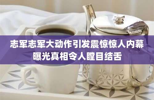志军志军大动作引发震惊惊人内幕曝光真相令人瞠目结舌
