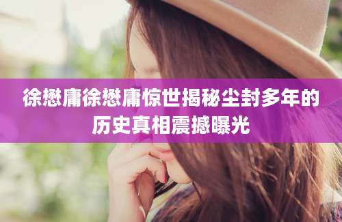 徐懋庸徐懋庸惊世揭秘尘封多年的历史真相震撼曝光
