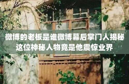 微博的老板是谁微博幕后掌门人揭秘这位神秘人物竟是他震惊业界