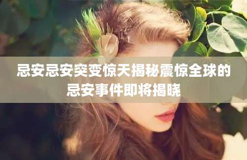 忌安忌安突变惊天揭秘震惊全球的忌安事件即将揭晓