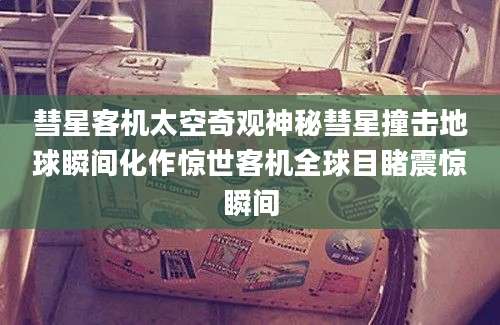 彗星客机太空奇观神秘彗星撞击地球瞬间化作惊世客机全球目睹震惊瞬间