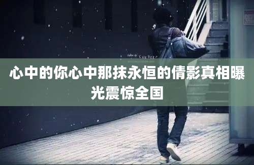 心中的你心中那抹永恒的倩影真相曝光震惊全国