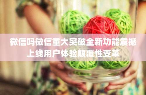 微信吗微信重大突破全新功能震撼上线用户体验颠覆性变革