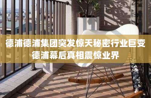 德浦德浦集团突发惊天秘密行业巨变德浦幕后真相震惊业界