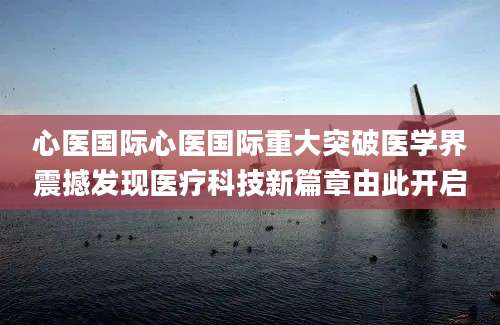 心医国际心医国际重大突破医学界震撼发现医疗科技新篇章由此开启