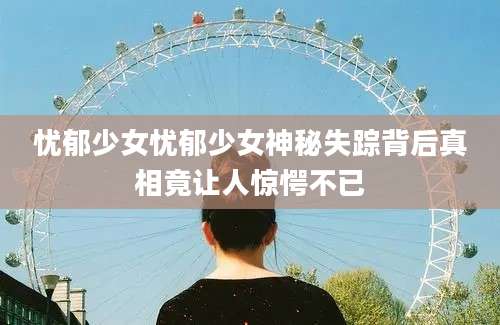 忧郁少女忧郁少女神秘失踪背后真相竟让人惊愕不已