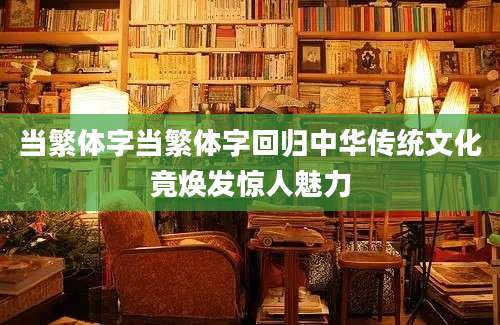 当繁体字当繁体字回归中华传统文化竟焕发惊人魅力