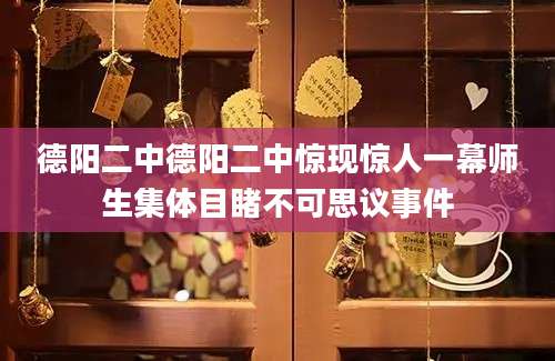 德阳二中德阳二中惊现惊人一幕师生集体目睹不可思议事件