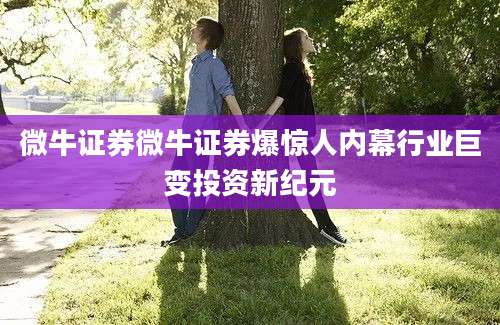 微牛证券微牛证券爆惊人内幕行业巨变投资新纪元