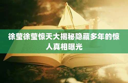 徐莹徐莹惊天大揭秘隐藏多年的惊人真相曝光