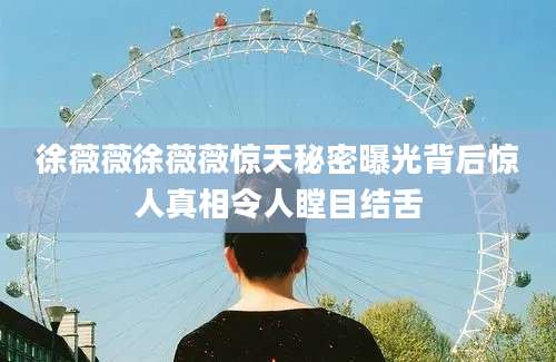 徐薇薇徐薇薇惊天秘密曝光背后惊人真相令人瞠目结舌
