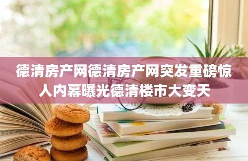 德清房产网德清房产网突发重磅惊人内幕曝光德清楼市大变天