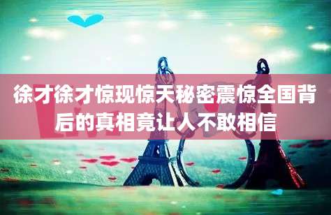 徐才徐才惊现惊天秘密震惊全国背后的真相竟让人不敢相信
