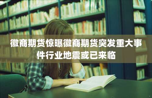 徽商期货惊曝徽商期货突发重大事件行业地震或已来临