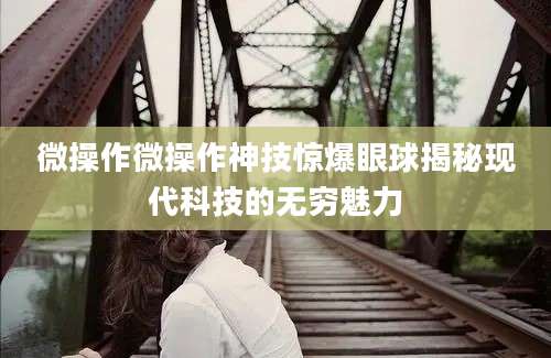 微操作微操作神技惊爆眼球揭秘现代科技的无穷魅力