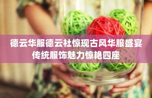 德云华服德云社惊现古风华服盛宴传统服饰魅力惊艳四座
