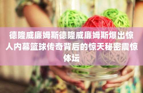 德隆威廉姆斯德隆威廉姆斯爆出惊人内幕篮球传奇背后的惊天秘密震惊体坛
