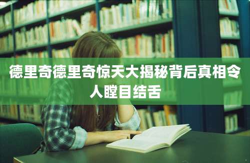德里奇德里奇惊天大揭秘背后真相令人瞠目结舌