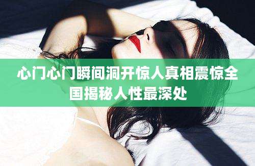 心门心门瞬间洞开惊人真相震惊全国揭秘人性最深处