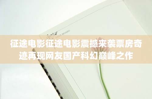 征途电影征途电影震撼来袭票房奇迹再现网友国产科幻巅峰之作