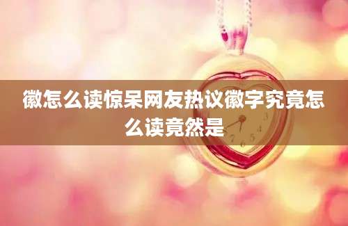 徽怎么读惊呆网友热议徽字究竟怎么读竟然是