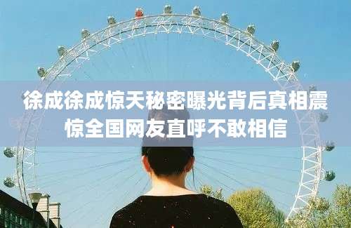 徐成徐成惊天秘密曝光背后真相震惊全国网友直呼不敢相信