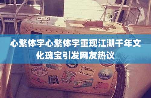 心繁体字心繁体字重现江湖千年文化瑰宝引发网友热议