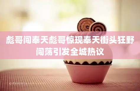 彪哥闯奉天彪哥惊现奉天街头狂野闯荡引发全城热议