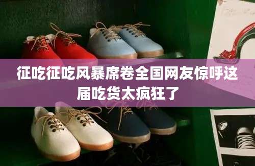 征吃征吃风暴席卷全国网友惊呼这届吃货太疯狂了