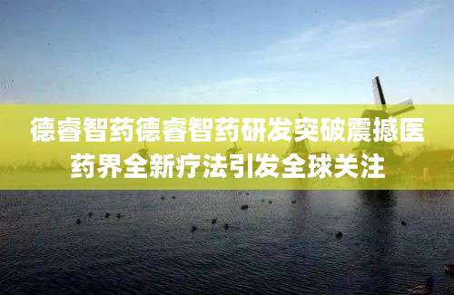 德睿智药德睿智药研发突破震撼医药界全新疗法引发全球关注