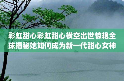 彩虹甜心彩虹甜心横空出世惊艳全球揭秘她如何成为新一代甜心女神