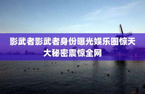 影武者影武者身份曝光娱乐圈惊天大秘密震惊全网