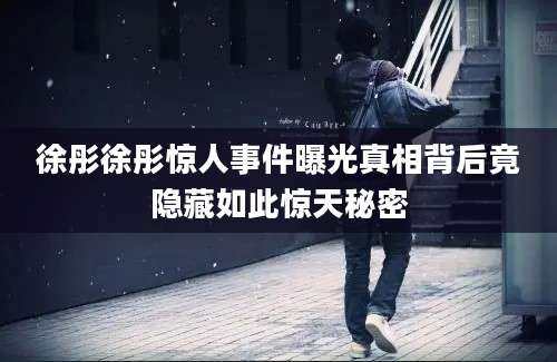 徐彤徐彤惊人事件曝光真相背后竟隐藏如此惊天秘密