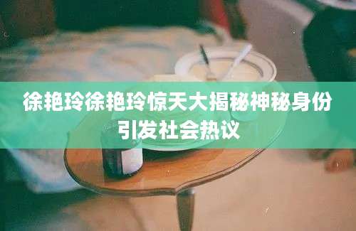 徐艳玲徐艳玲惊天大揭秘神秘身份引发社会热议