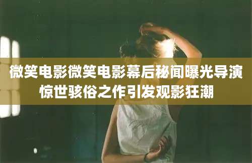 微笑电影微笑电影幕后秘闻曝光导演惊世骇俗之作引发观影狂潮