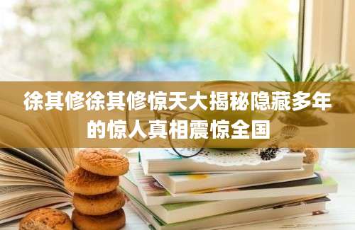 徐其修徐其修惊天大揭秘隐藏多年的惊人真相震惊全国