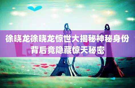 徐晓龙徐晓龙惊世大揭秘神秘身份背后竟隐藏惊天秘密
