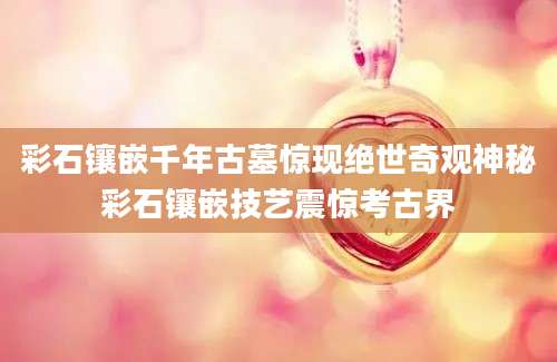 彩石镶嵌千年古墓惊现绝世奇观神秘彩石镶嵌技艺震惊考古界
